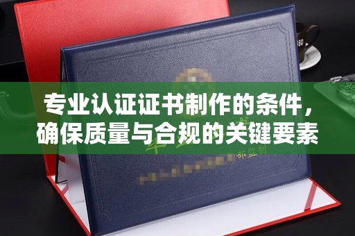 务川专业认证证书制作的条件，确保质量与合规的关键要素